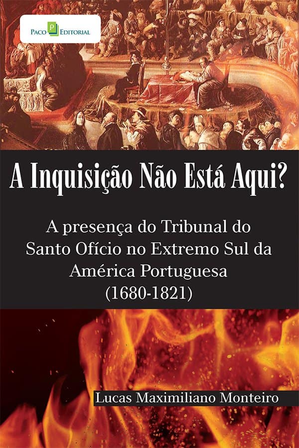 A inquisição não está aqui?: a presença do Tribunal do Santo Ofício no extremo sul da América portuguesa (1680-1821) - Monteiro